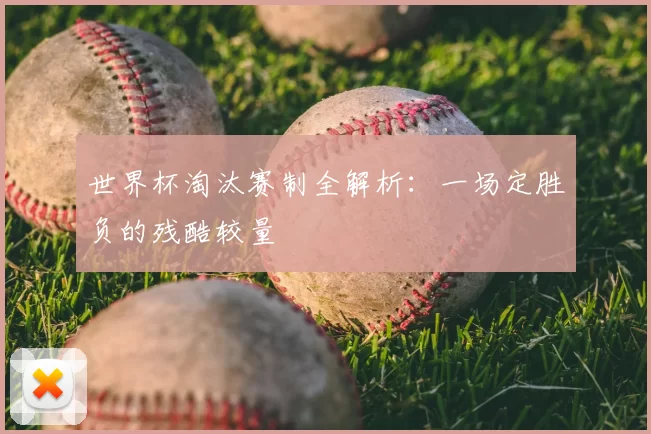 世界杯淘汰赛制全解析:一场定胜负的残酷较量
