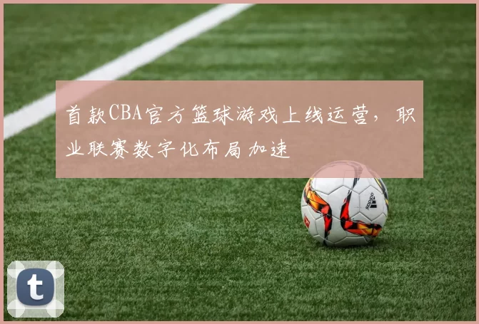 首款CBA官方篮球游戏上线运营，职业联赛数字化布局加速