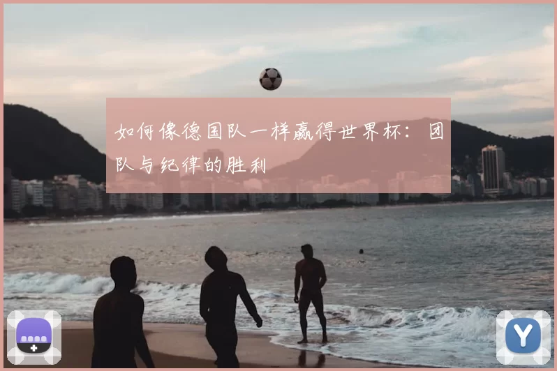 如何像德国队一样赢得世界杯:团队与纪律的胜利