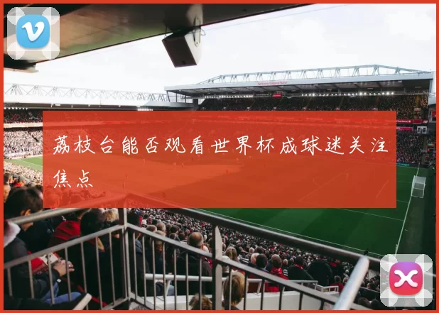 荔枝台能否观看世界杯成球迷关注焦点