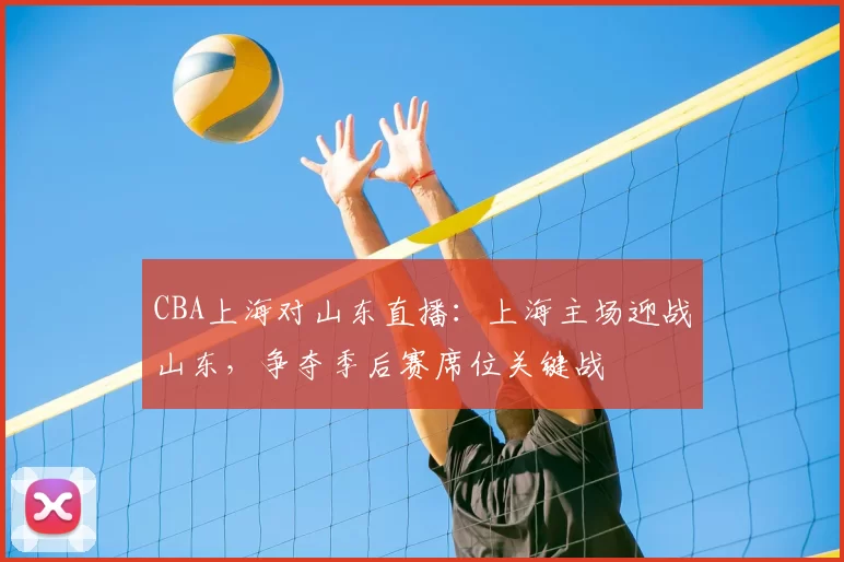 CBA上海对山东直播：上海主场迎战山东，争夺季后赛席位关键战