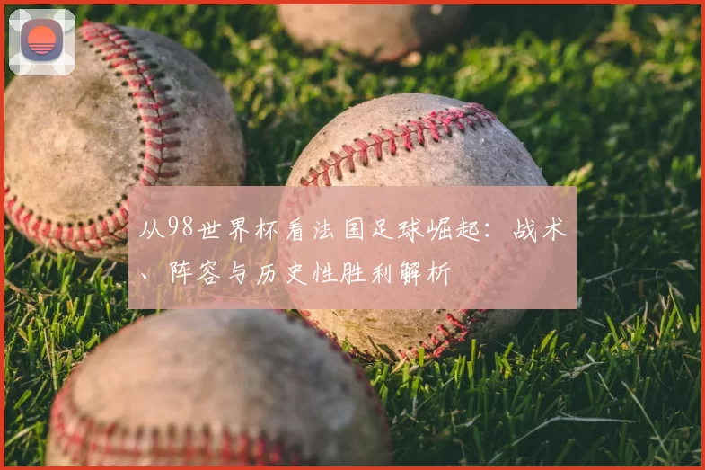 从98世界杯看法国足球崛起：战术、阵容与历史性胜利解析