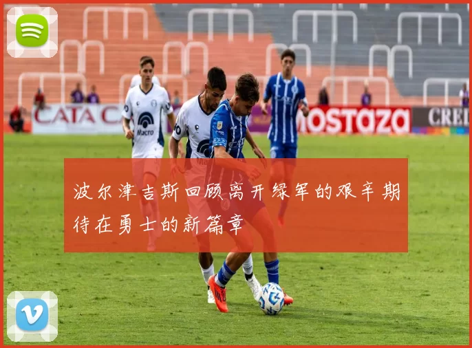 波尔津吉斯回顾离开绿军的艰辛期待在勇士的新篇章
