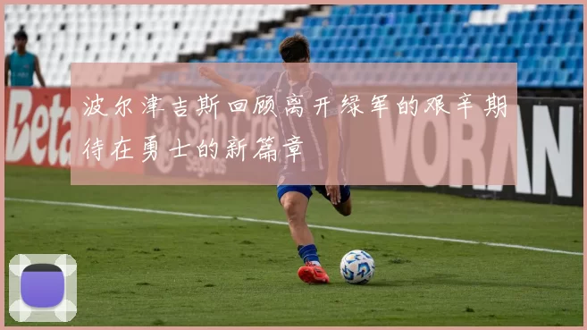 波尔津吉斯回顾离开绿军的艰辛期待在勇士的新篇章