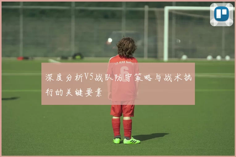 深度分析V5战队防守策略与战术执行的关键要素