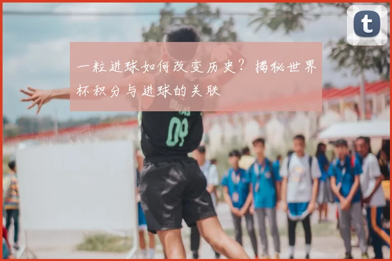 一粒进球如何改变历史？揭秘世界杯积分与进球的关联