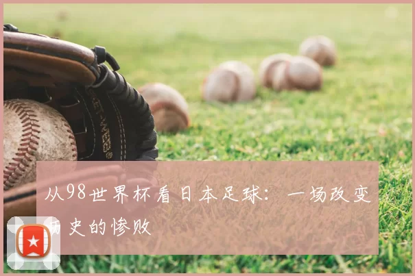 从98世界杯看日本足球：一场改变历史的惨败