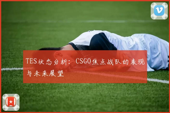 TES状态分析:CSGO焦点战队的表现与未来展望