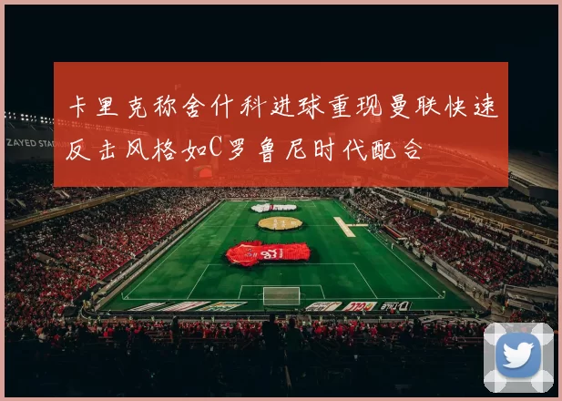 卡里克称舍什科进球重现曼联快速反击风格如C罗鲁尼时代配合