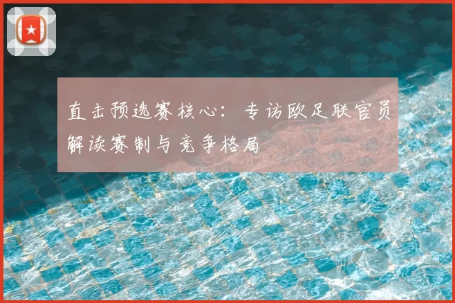 直击预选赛核心：专访欧足联官员解读赛制与竞争格局