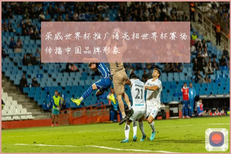 荣威世界杯推广语亮相世界杯赛场传播中国品牌形象