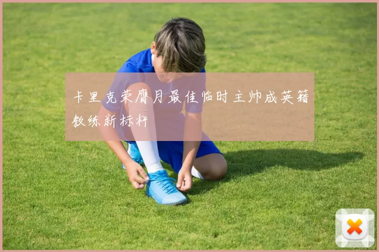 卡里克荣膺月最佳临时主帅成英籍教练新标杆