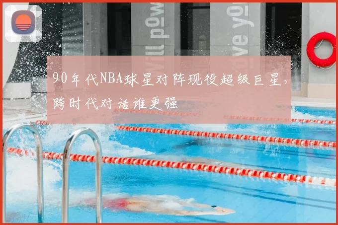 90年代NBA球星对阵现役超级巨星，跨时代对话谁更强