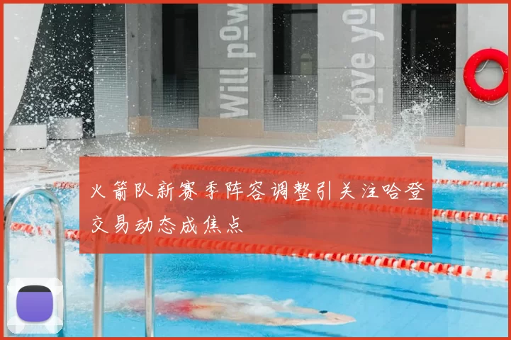 火箭队新赛季阵容调整引关注哈登交易动态成焦点