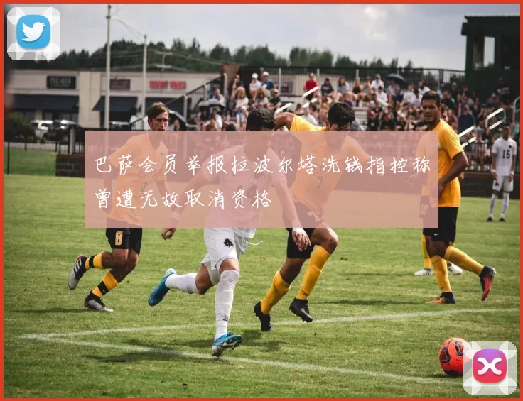 巴萨会员举报拉波尔塔洗钱指控称曾遭无故取消资格