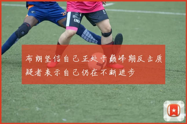 布朗坚信自己正处于巅峰期反击质疑者表示自己仍在不断进步