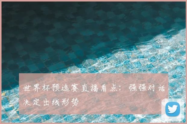 世界杯预选赛直播看点：强强对话决定出线形势