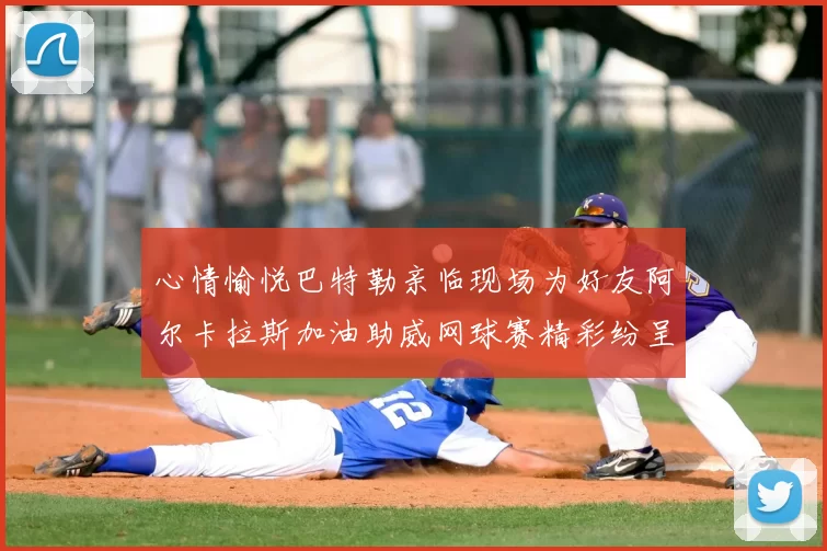 心情愉悦巴特勒亲临现场为好友阿尔卡拉斯加油助威网球赛精彩纷呈