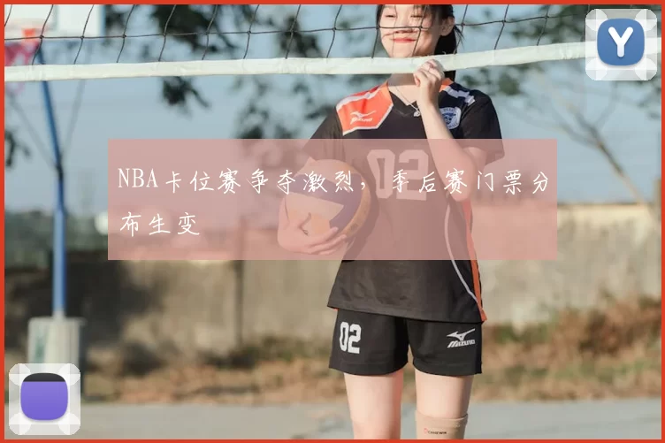 NBA卡位赛争夺激烈，季后赛门票分布生变