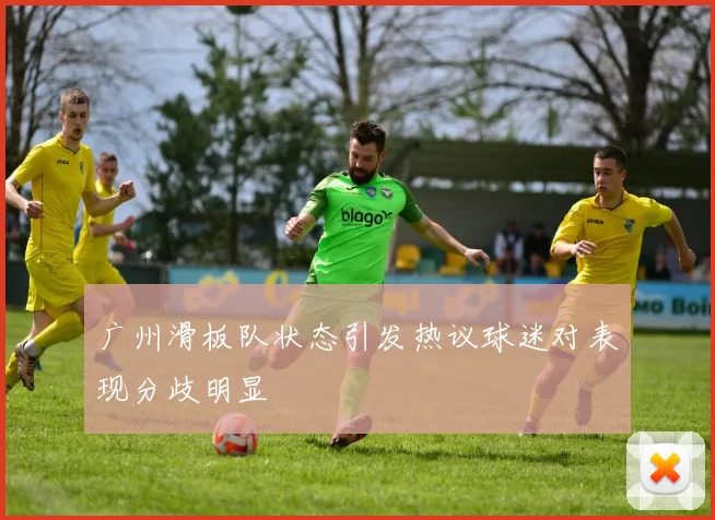 广州滑板队状态引发热议球迷对表现分歧明显