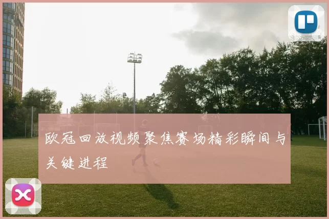 欧冠回放视频聚焦赛场精彩瞬间与关键进程