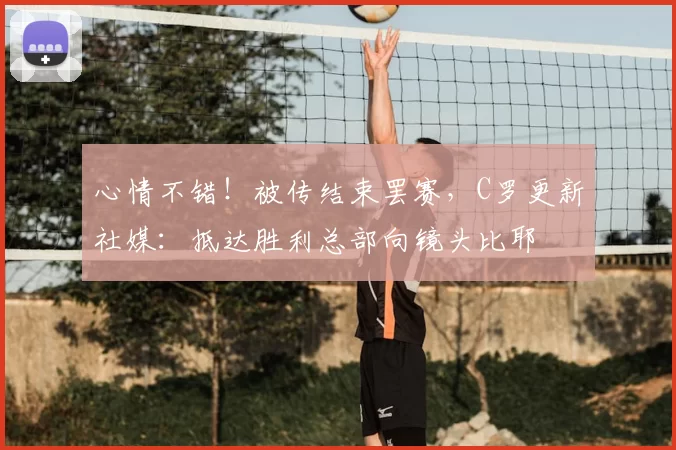 心情不错！被传结束罢赛，C罗更新社媒：抵达胜利总部向镜头比耶