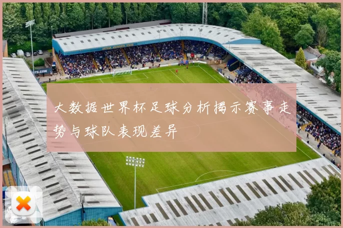 大数据世界杯足球分析揭示赛事走势与球队表现差异
