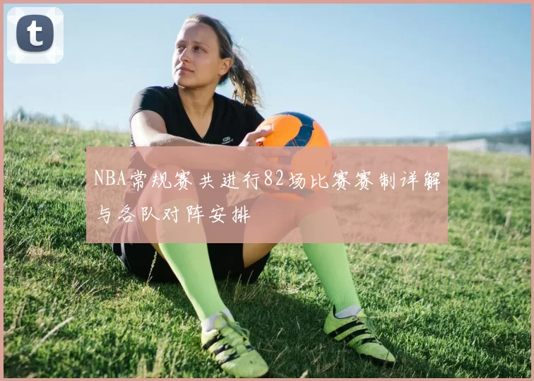 NBA常规赛共进行82场比赛赛制详解与各队对阵安排