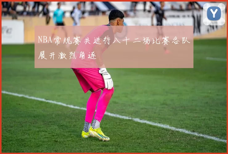 NBA常规赛共进行八十二场比赛各队展开激烈角逐