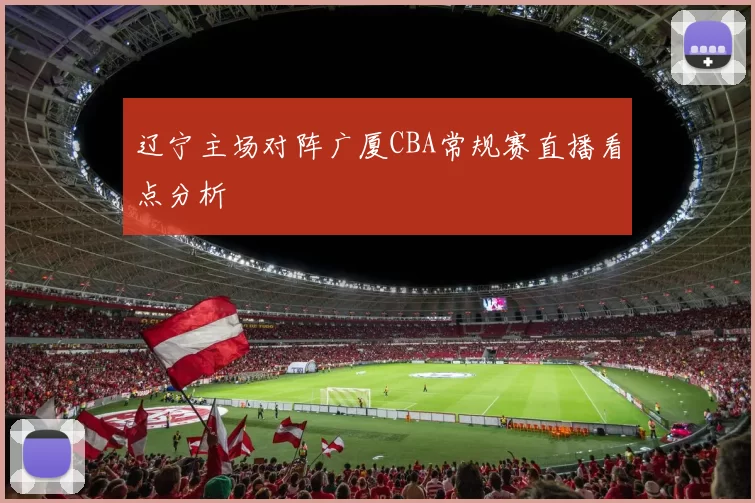 辽宁主场对阵广厦CBA常规赛直播看点分析
