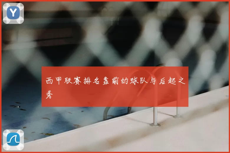 西甲联赛排名靠前的球队与后起之秀