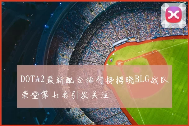 DOTA2最新配合排行榜揭晓BLG战队荣登第七名引发关注