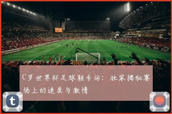 C罗世界杯足球鞋专访：独家揭秘赛场上的速度与激情