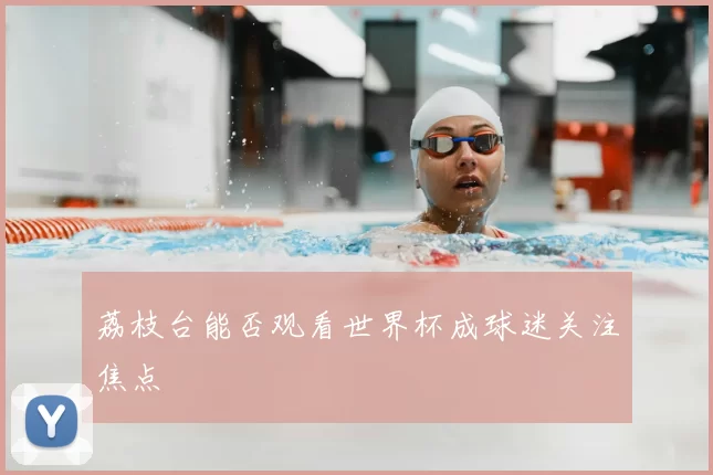 荔枝台能否观看世界杯成球迷关注焦点