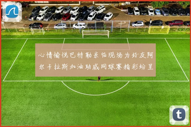 心情愉悦巴特勒亲临现场为好友阿尔卡拉斯加油助威网球赛精彩纷呈