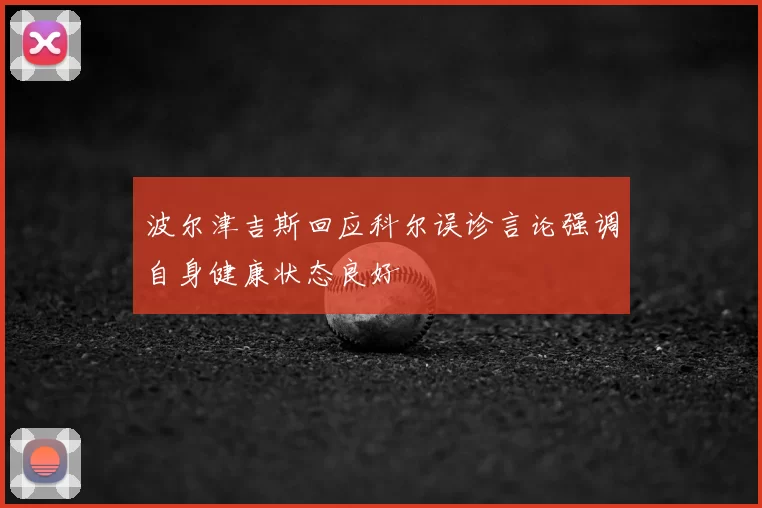 波尔津吉斯回应科尔误诊言论强调自身健康状态良好