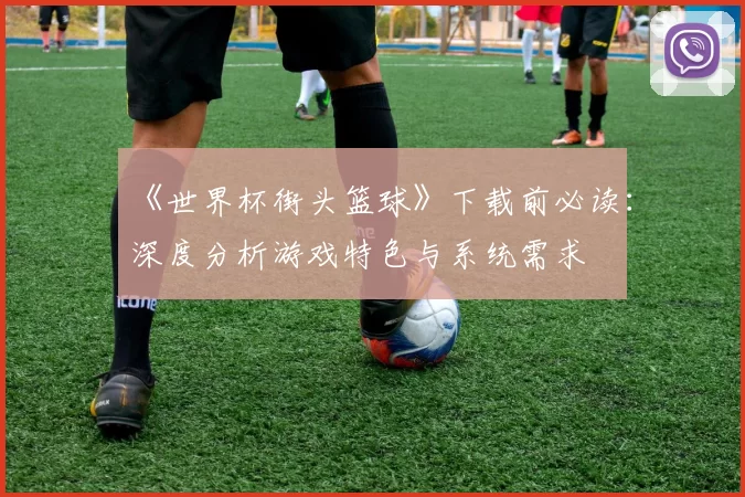 《世界杯街头篮球》下载前必读：深度分析游戏特色与系统需求