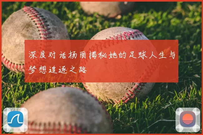 深度对话杨丽揭秘她的足球人生与梦想追逐之路