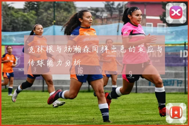 克林根与杨瀚森同样出色的策应与传球能力分析