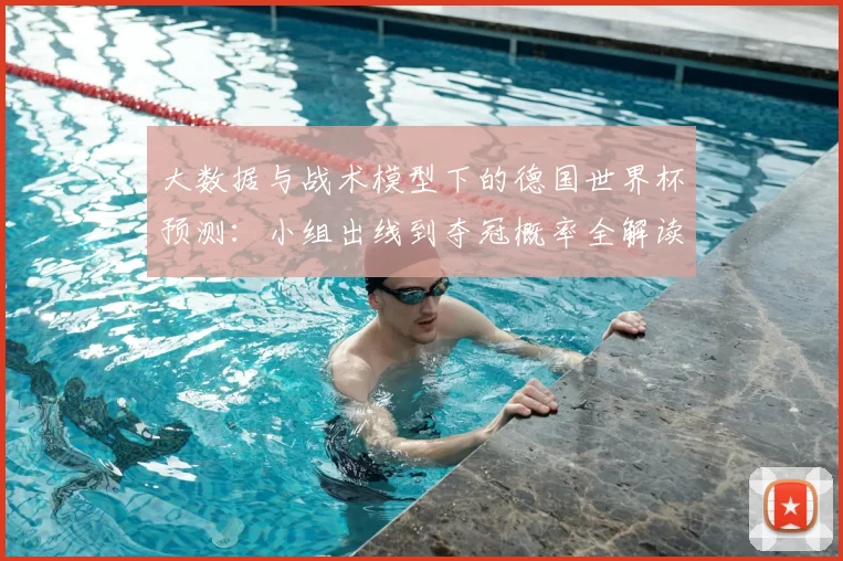 大数据与战术模型下的德国世界杯预测：小组出线到夺冠概率全解读