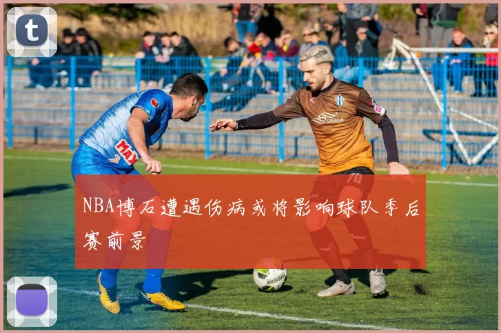 NBA博石遭遇伤病或将影响球队季后赛前景