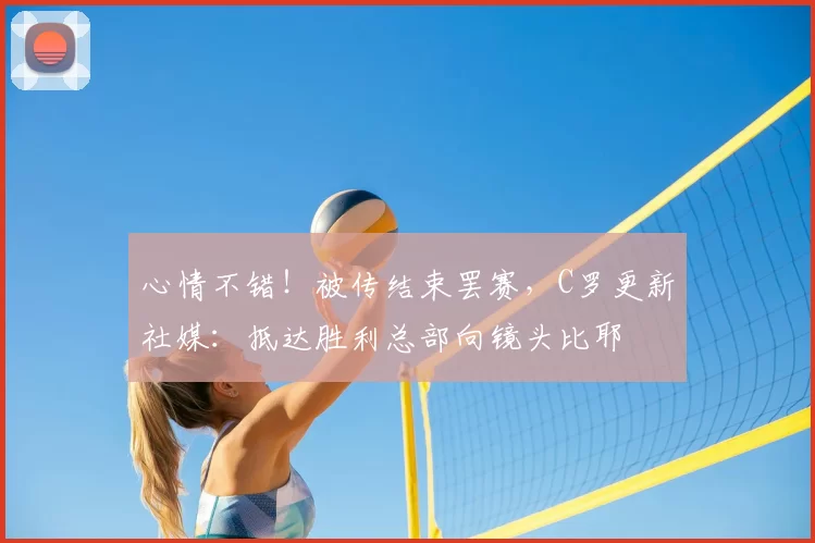 心情不错！被传结束罢赛，C罗更新社媒：抵达胜利总部向镜头比耶