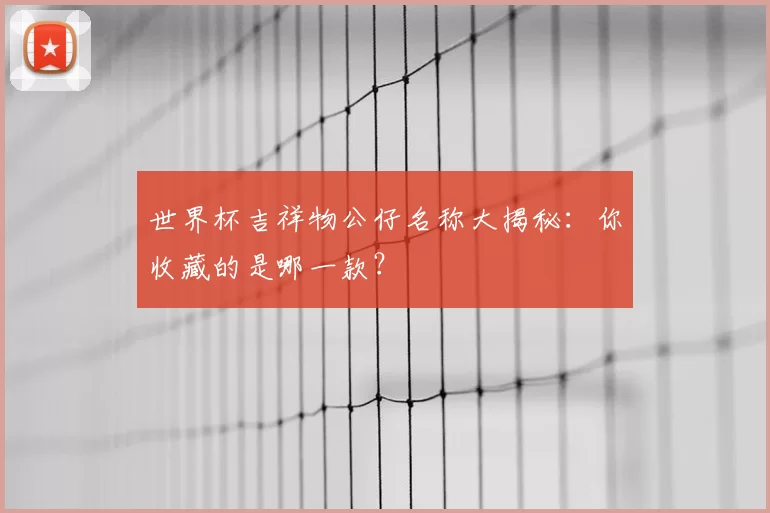 世界杯吉祥物公仔名称大揭秘：你收藏的是哪一款？