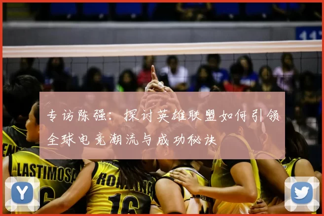 专访陈强：探讨英雄联盟如何引领全球电竞潮流与成功秘诀