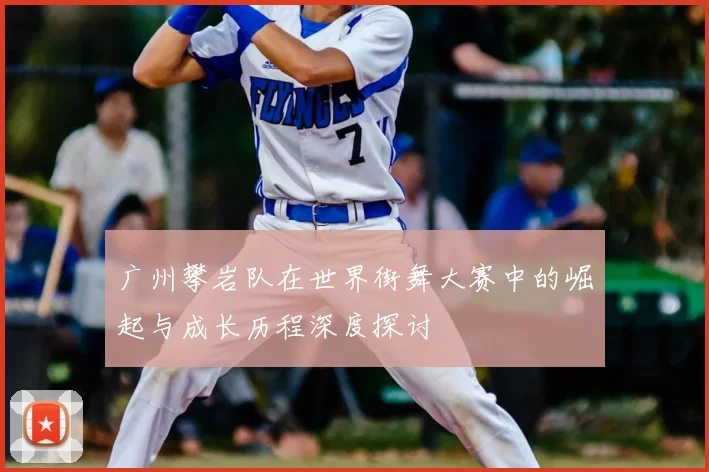 广州攀岩队在世界街舞大赛中的崛起与成长历程深度探讨