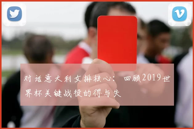 对话意大利女排核心:回顾2019世界杯关键战役的得与失