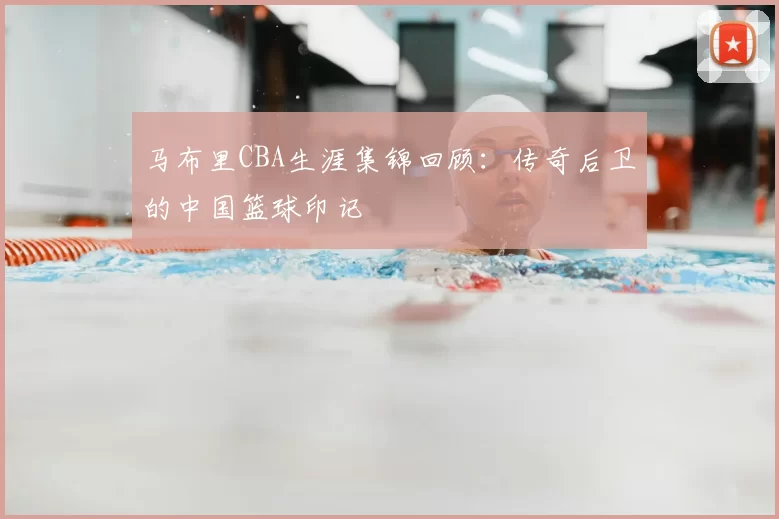 马布里CBA生涯集锦回顾:传奇后卫的中国篮球印记
