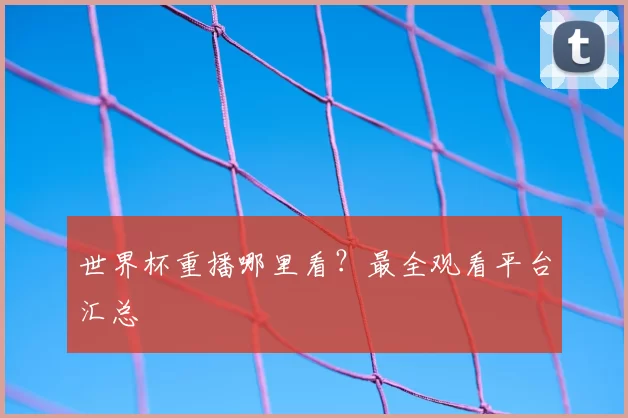 世界杯重播哪里看？最全观看平台汇总