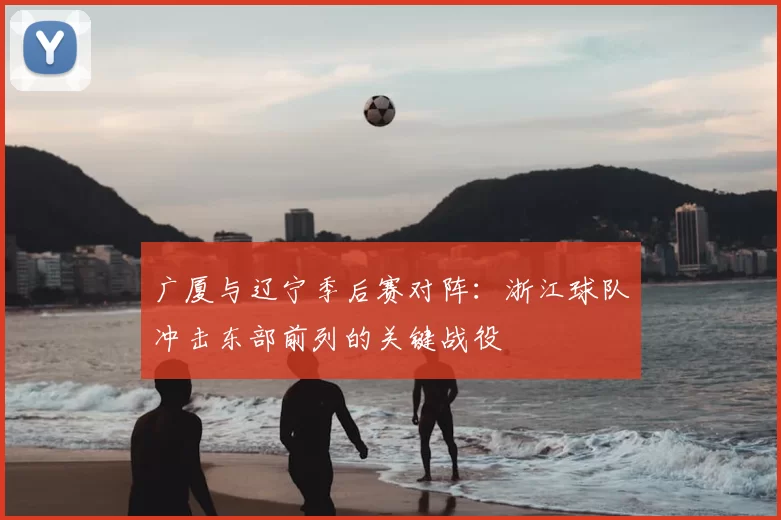 广厦与辽宁季后赛对阵：浙江球队冲击东部前列的关键战役
