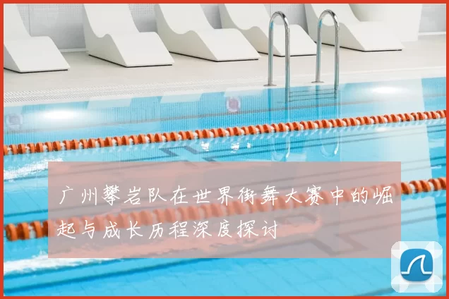 广州攀岩队在世界街舞大赛中的崛起与成长历程深度探讨